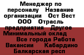 Менеджер по персоналу › Название организации ­ Ост-Вест, ООО › Отрасль предприятия ­ Другое › Минимальный оклад ­ 28 000 - Все города Работа » Вакансии   . Кабардино-Балкарская респ.